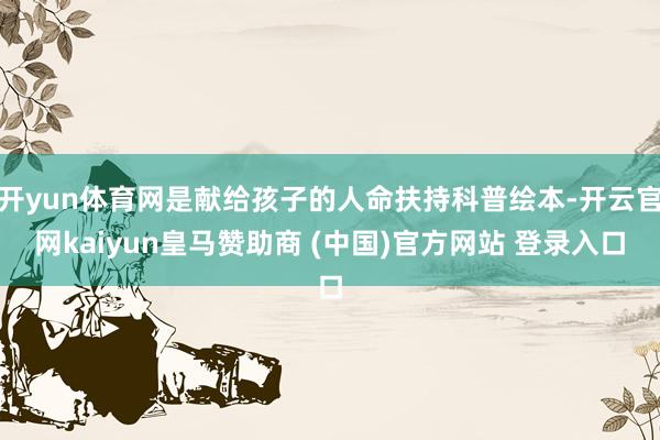 开yun体育网是献给孩子的人命扶持科普绘本-开云官网kaiyun皇马赞助商 (中国)官方网站 登录入口