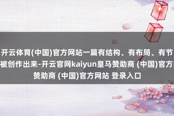 开云体育(中国)官方网站一篇有结构、有布局、有节律的著作便会被创作出来-开云官网kaiyun皇马赞助商 (中国)官方网站 登录入口