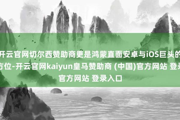 开云官网切尔西赞助商更是鸿蒙直面安卓与iOS巨头的底气方位-开云官网kaiyun皇马赞助商 (中国)官方网站 登录入口