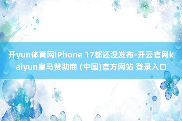 开yun体育网iPhone 17都还没发布-开云官网kaiyun皇马赞助商 (中国)官方网站 登录入口