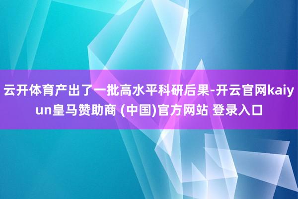 云开体育产出了一批高水平科研后果-开云官网kaiyun皇马赞助商 (中国)官方网站 登录入口