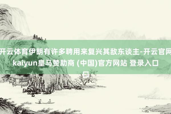 开云体育伊朗有许多聘用来复兴其敌东谈主-开云官网kaiyun皇马赞助商 (中国)官方网站 登录入口