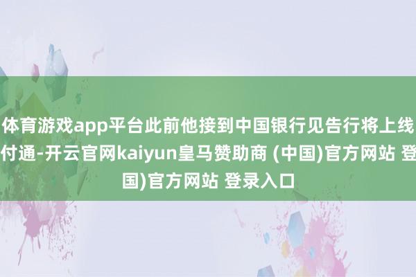 体育游戏app平台此前他接到中国银行见告行将上线跨境支付通-开云官网kaiyun皇马赞助商 (中国)官方网站 登录入口