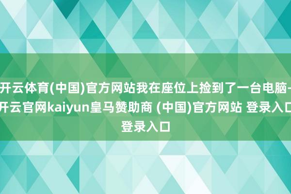 开云体育(中国)官方网站我在座位上捡到了一台电脑-开云官网kaiyun皇马赞助商 (中国)官方网站 登录入口