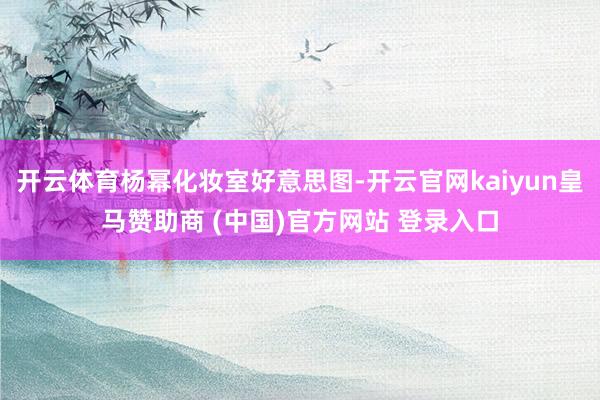 开云体育杨幂化妆室好意思图-开云官网kaiyun皇马赞助商 (中国)官方网站 登录入口