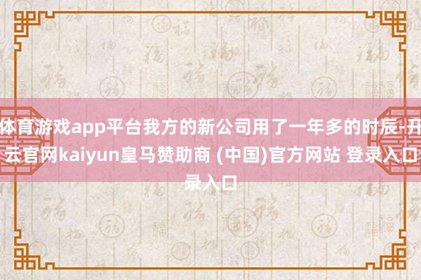 体育游戏app平台我方的新公司用了一年多的时辰-开云官网kaiyun皇马赞助商 (中国)官方网站 登录入口