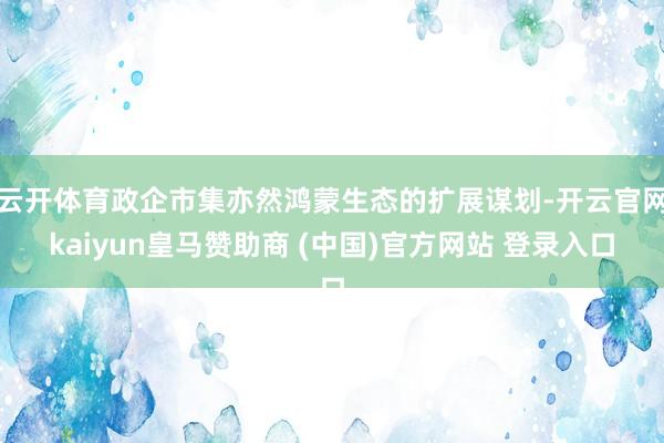 云开体育政企市集亦然鸿蒙生态的扩展谋划-开云官网kaiyun皇马赞助商 (中国)官方网站 登录入口