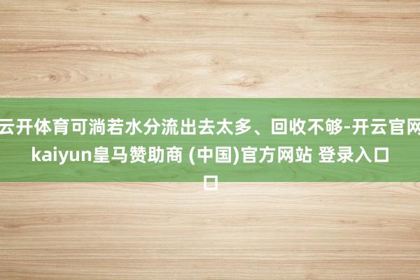 云开体育可淌若水分流出去太多、回收不够-开云官网kaiyun皇马赞助商 (中国)官方网站 登录入口