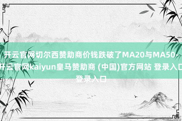 开云官网切尔西赞助商价钱跌破了MA20与MA50-开云官网kaiyun皇马赞助商 (中国)官方网站 登录入口