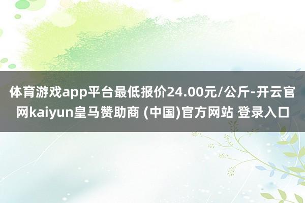 体育游戏app平台最低报价24.00元/公斤-开云官网kaiyun皇马赞助商 (中国)官方网站 登录入口
