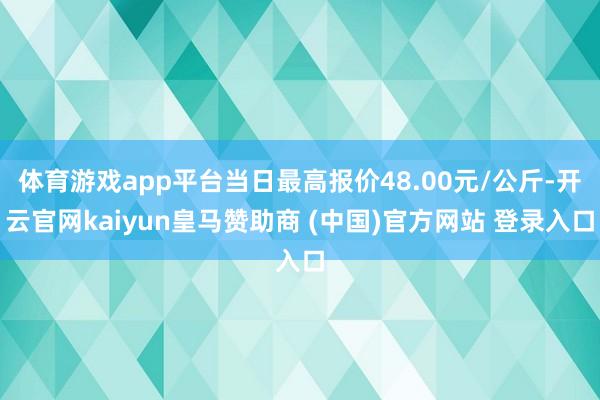 体育游戏app平台当日最高报价48.00元/公斤-开云官网kaiyun皇马赞助商 (中国)官方网站 登录入口