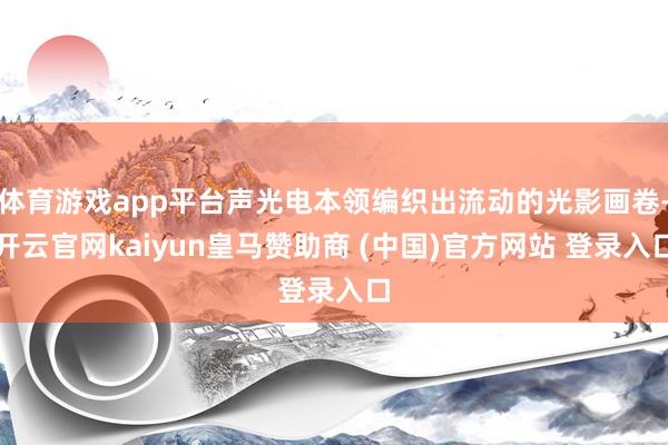 体育游戏app平台声光电本领编织出流动的光影画卷-开云官网kaiyun皇马赞助商 (中国)官方网站 登录入口