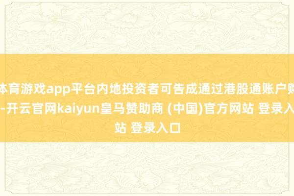 体育游戏app平台内地投资者可告成通过港股通账户购买-开云官网kaiyun皇马赞助商 (中国)官方网站 登录入口