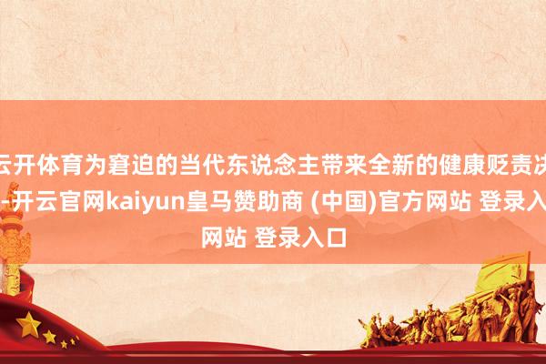 云开体育为窘迫的当代东说念主带来全新的健康贬责决策-开云官网kaiyun皇马赞助商 (中国)官方网站 登录入口