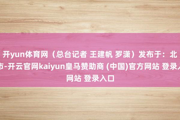 开yun体育网（总台记者 王建帆 罗潇）发布于：北京市-开云官网kaiyun皇马赞助商 (中国)官方网站 登录入口