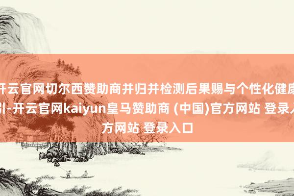 开云官网切尔西赞助商并归并检测后果赐与个性化健康指引-开云官网kaiyun皇马赞助商 (中国)官方网站 登录入口