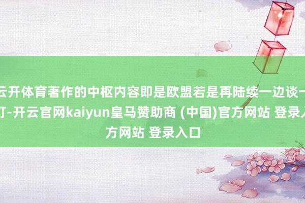 云开体育著作的中枢内容即是欧盟若是再陆续一边谈一边打-开云官网kaiyun皇马赞助商 (中国)官方网站 登录入口